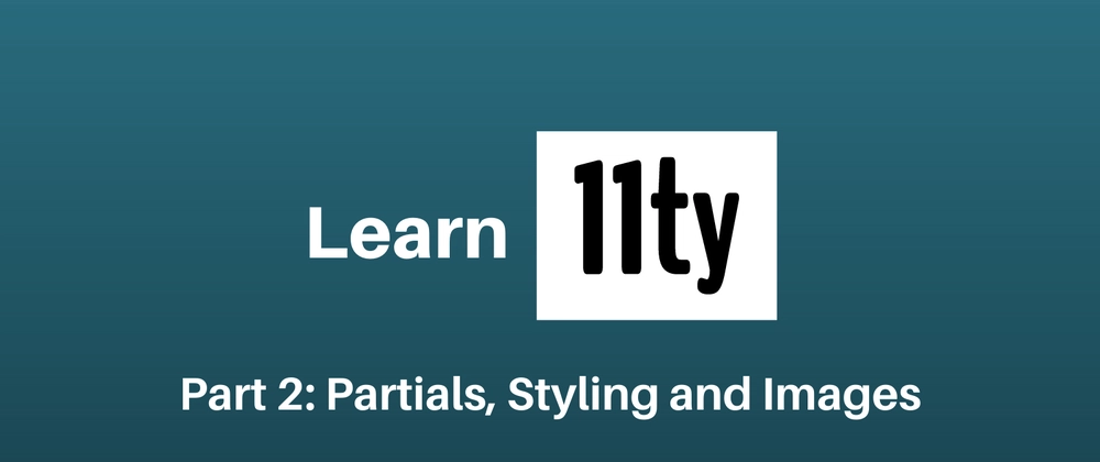 Let's Learn 11ty Part 2: Partials, Styling & Images
